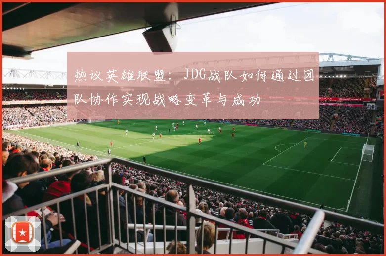 热议英雄联盟：JDG战队如何通过团队协作实现战略变革与成功