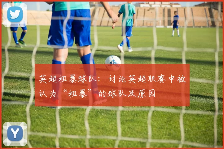 英超粗暴球队：讨论英超联赛中被认为“粗暴”的球队及原因