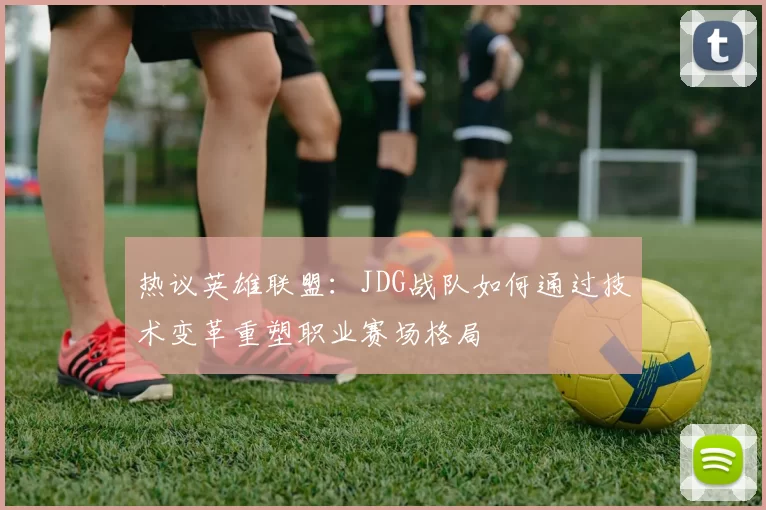 热议英雄联盟：JDG战队如何通过技术变革重塑职业赛场格局