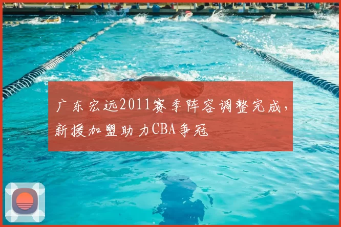 广东宏远2011赛季阵容调整完成，新援加盟助力CBA争冠
