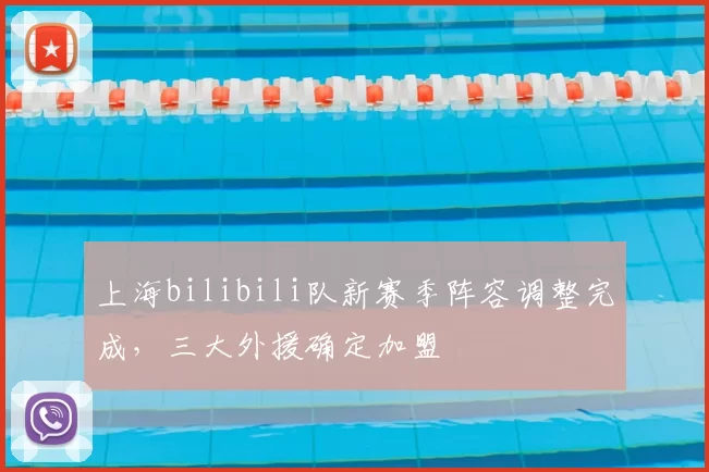 上海bilibili队新赛季阵容调整完成，三大外援确定加盟