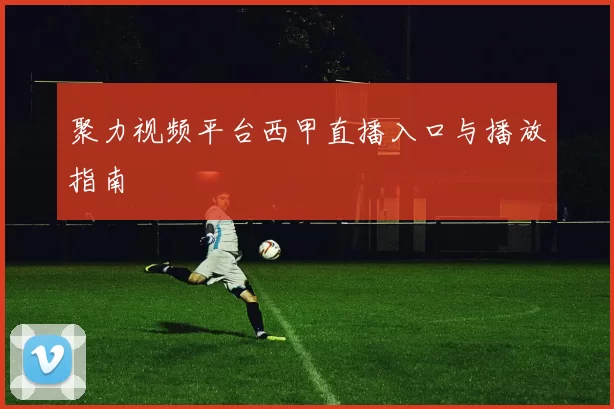 聚力视频平台西甲直播入口与播放指南