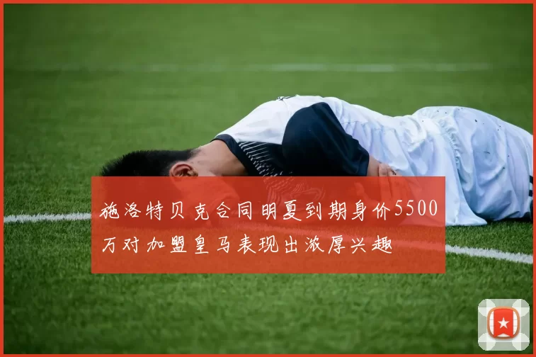 施洛特贝克合同明夏到期身价5500万对加盟皇马表现出浓厚兴趣