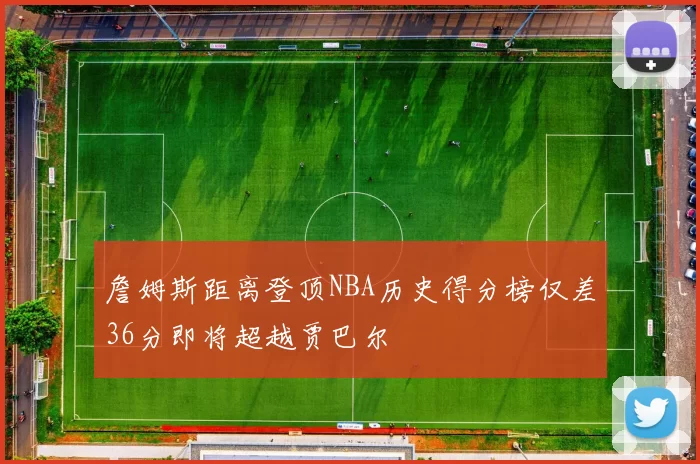 詹姆斯距离登顶NBA历史得分榜仅差36分即将超越贾巴尔