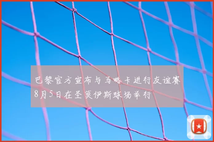 巴黎官方宣布与马略卡进行友谊赛8月5日在圣莫伊斯球场举行