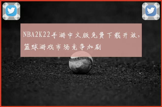 NBA2K22手游中文版免费下载开放，篮球游戏市场竞争加剧