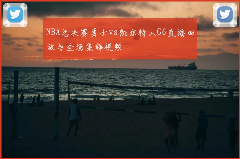 NBA总决赛勇士vs凯尔特人G6直播回放与全场集锦视频