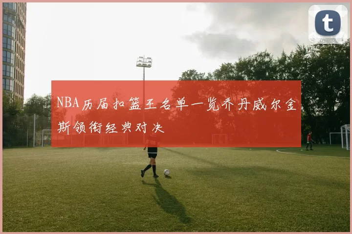 NBA历届扣篮王名单一览乔丹威尔金斯领衔经典对决