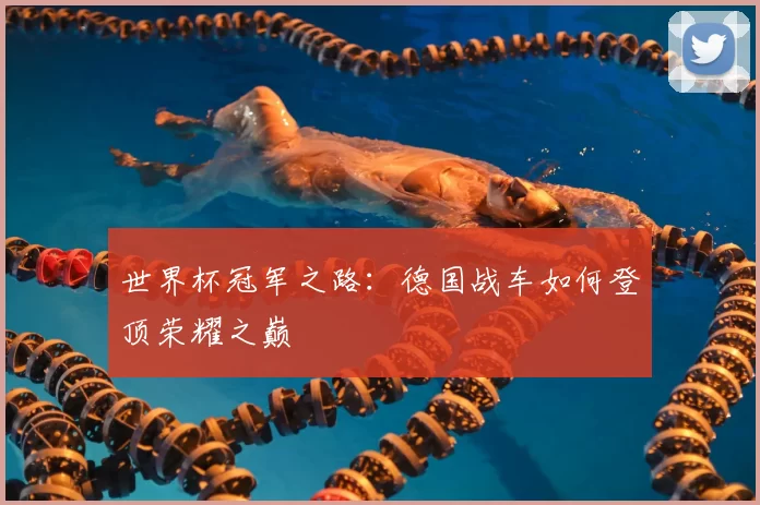 世界杯冠军之路:德国战车如何登顶荣耀之巅