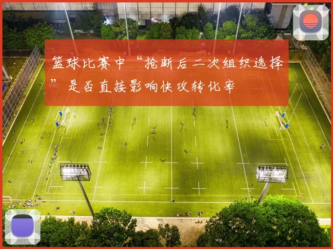 篮球比赛中“抢断后二次组织选择”是否直接影响快攻转化率