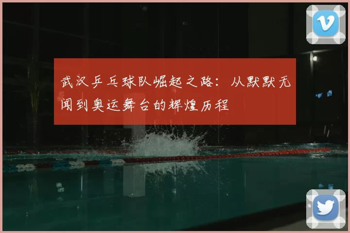 武汉乒乓球队崛起之路:从默默无闻到奥运舞台的辉煌历程