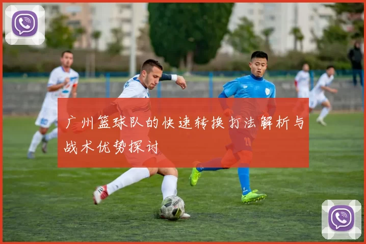 广州篮球队的快速转换打法解析与战术优势探讨