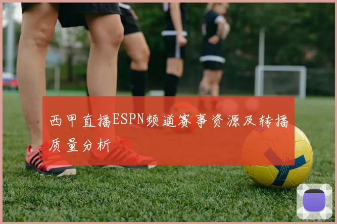 西甲直播ESPN频道赛事资源及转播质量分析