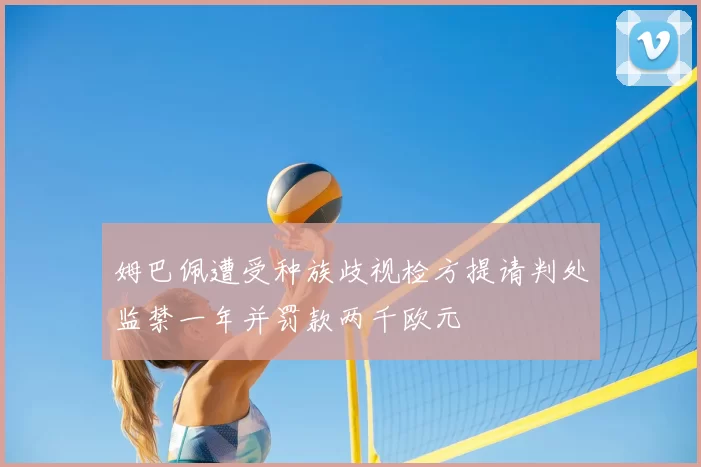 姆巴佩遭受种族歧视检方提请判处监禁一年并罚款两千欧元