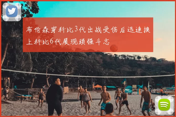 布伦森穿科比3代出战受伤后迅速换上科比6代展现顽强斗志
