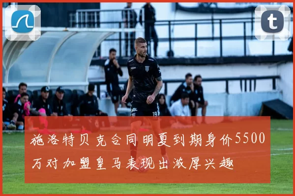 施洛特贝克合同明夏到期身价5500万对加盟皇马表现出浓厚兴趣