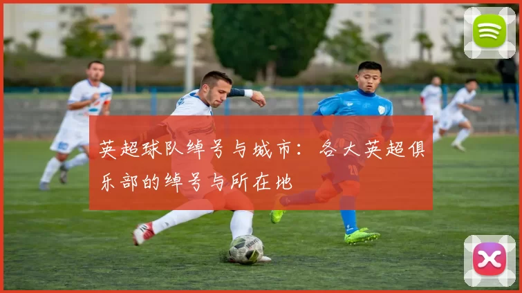 英超球队绰号与城市：各大英超俱乐部的绰号与所在地