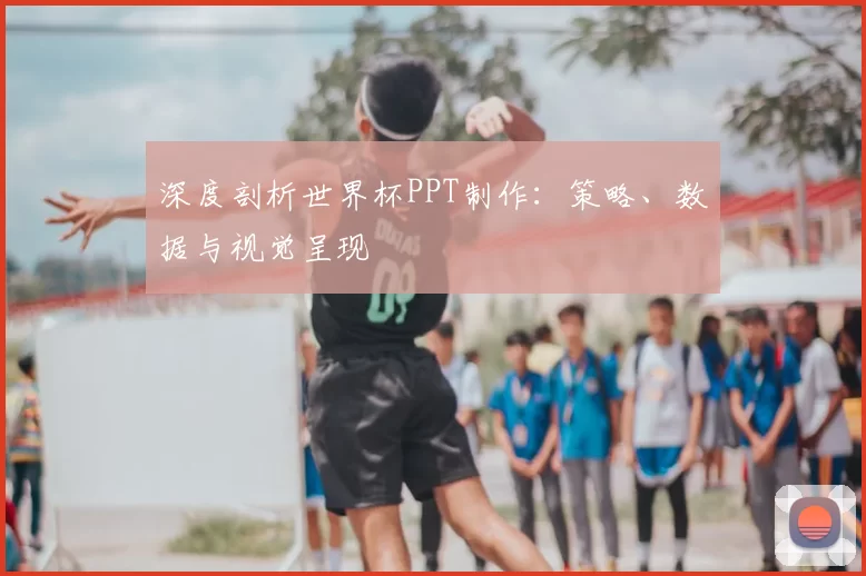 深度剖析世界杯PPT制作：策略、数据与视觉呈现