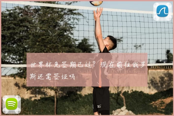 世界杯免签期已过?现在前往俄罗斯还需签证吗