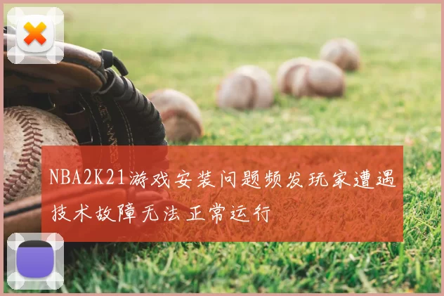 NBA2K21游戏安装问题频发玩家遭遇技术故障无法正常运行