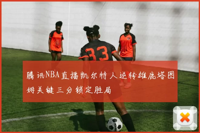 腾讯NBA直播凯尔特人逆转雄鹿塔图姆关键三分锁定胜局