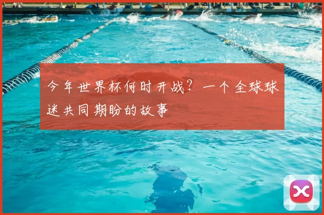 今年世界杯何时开战？一个全球球迷共同期盼的故事
