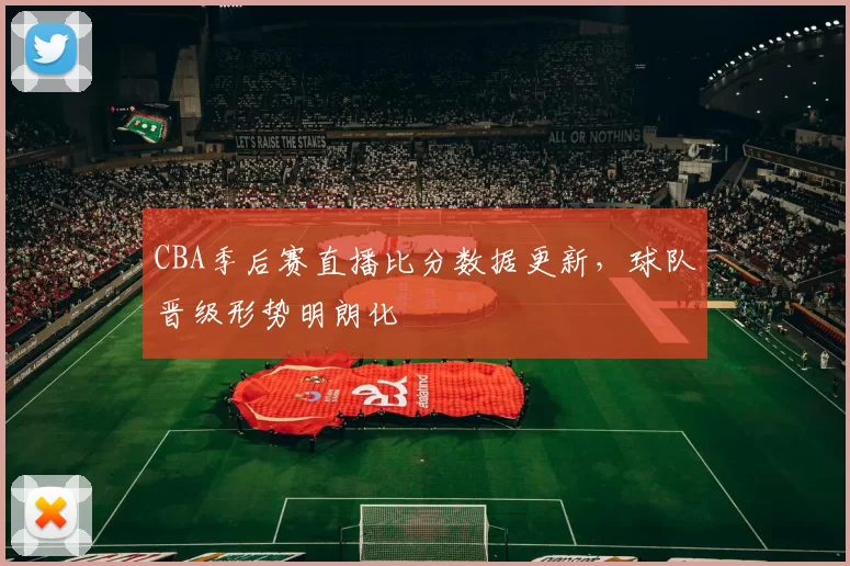 CBA季后赛直播比分数据更新,球队晋级形势明朗化