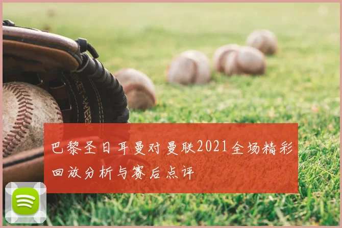 巴黎圣日耳曼对曼联2021全场精彩回放分析与赛后点评
