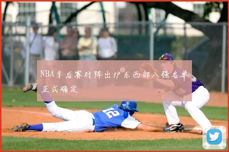 NBA季后赛对阵出炉东西部八强名单正式确定
