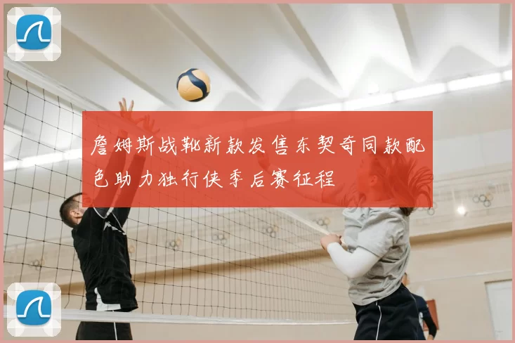 詹姆斯战靴新款发售东契奇同款配色助力独行侠季后赛征程