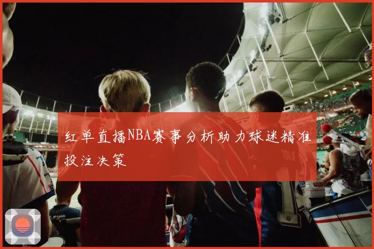 红单直播NBA赛事分析助力球迷精准投注决策