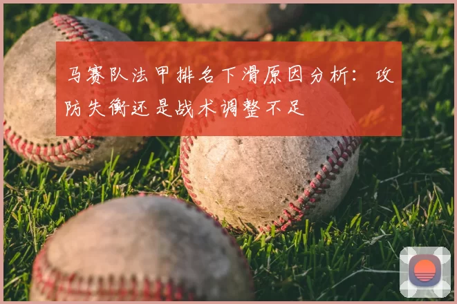 马赛队法甲排名下滑原因分析:攻防失衡还是战术调整不足