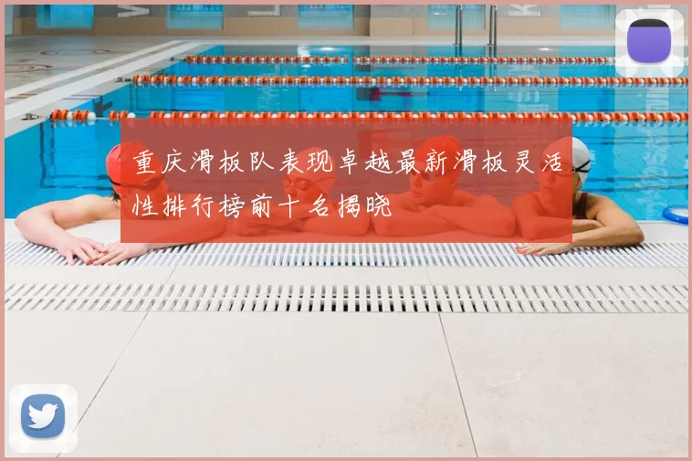 重庆滑板队表现卓越最新滑板灵活性排行榜前十名揭晓