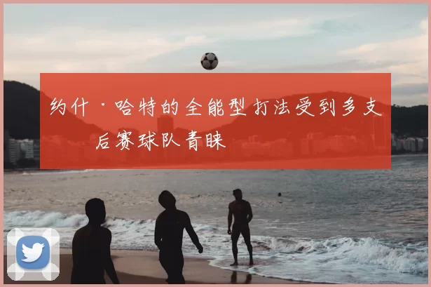 约什·哈特的全能型打法受到多支季后赛球队青睐