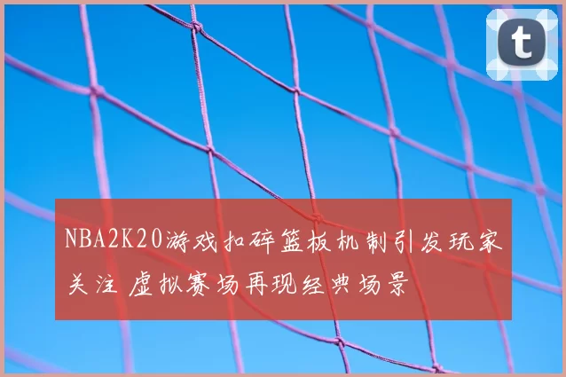 NBA2K20游戏扣碎篮板机制引发玩家关注 虚拟赛场再现经典场景