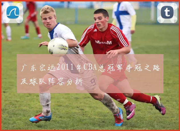 广东宏远2011年CBA总冠军夺冠之路及球队阵容分析