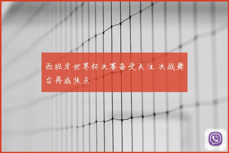 西班牙世界杯决赛备受关注 决战舞台再成焦点