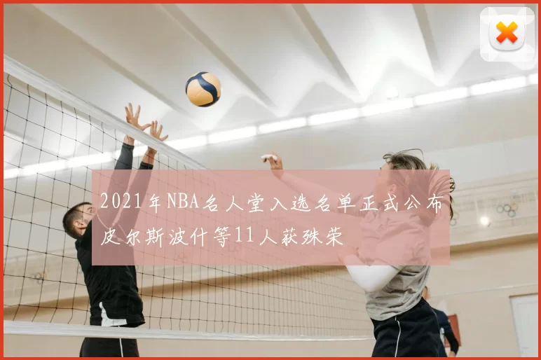 2021年NBA名人堂入选名单正式公布皮尔斯波什等11人获殊荣
