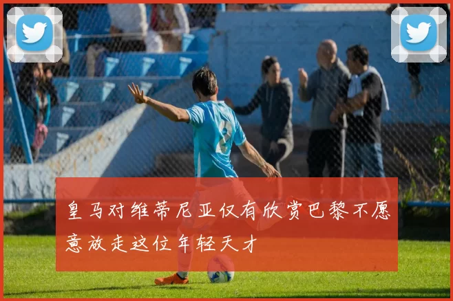 皇马对维蒂尼亚仅有欣赏巴黎不愿意放走这位年轻天才