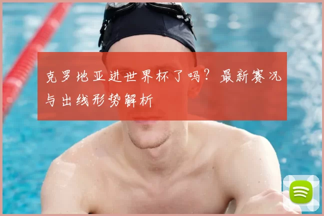克罗地亚进世界杯了吗?最新赛况与出线形势解析