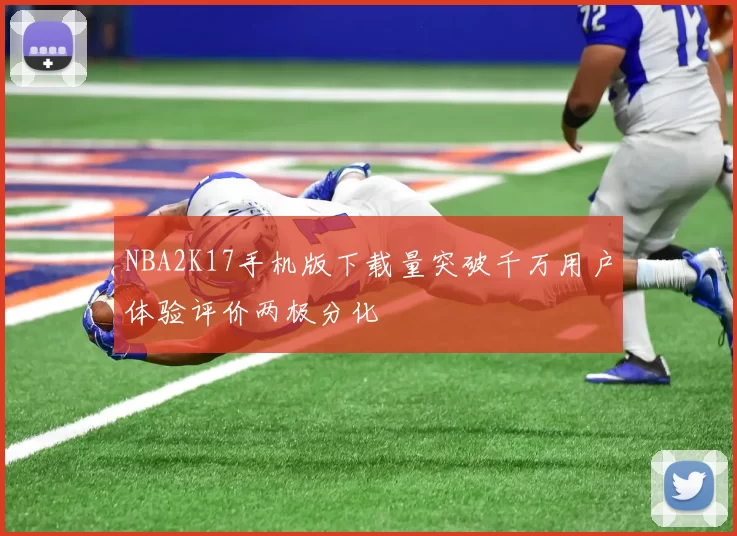 NBA2K17手机版下载量突破千万用户体验评价两极分化