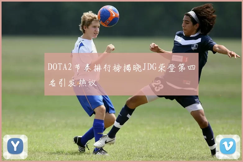 DOTA2节奏排行榜揭晓JDG荣登第四名引发热议