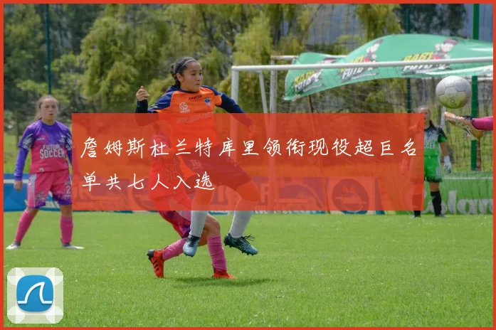 詹姆斯杜兰特库里领衔现役超巨名单共七人入选