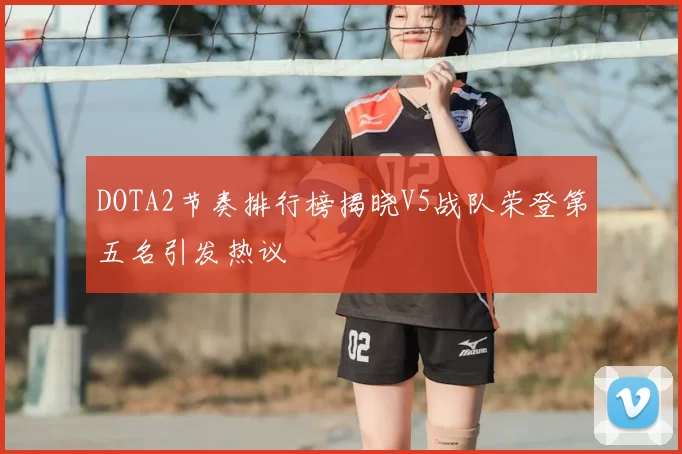 DOTA2节奏排行榜揭晓V5战队荣登第五名引发热议