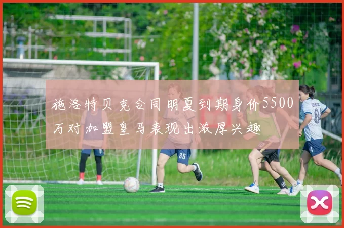 施洛特贝克合同明夏到期身价5500万对加盟皇马表现出浓厚兴趣