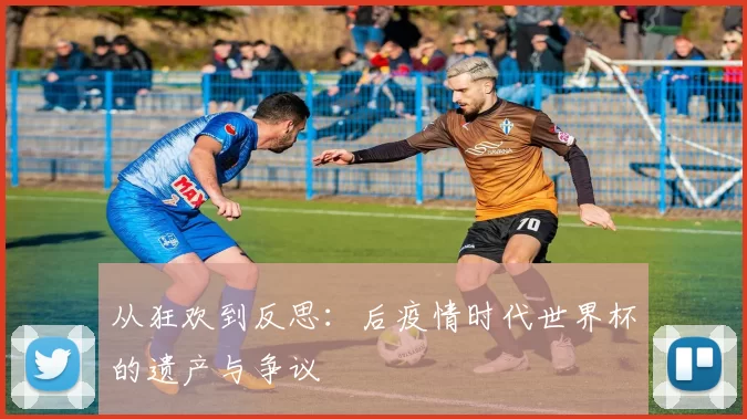 从狂欢到反思:后疫情时代世界杯的遗产与争议