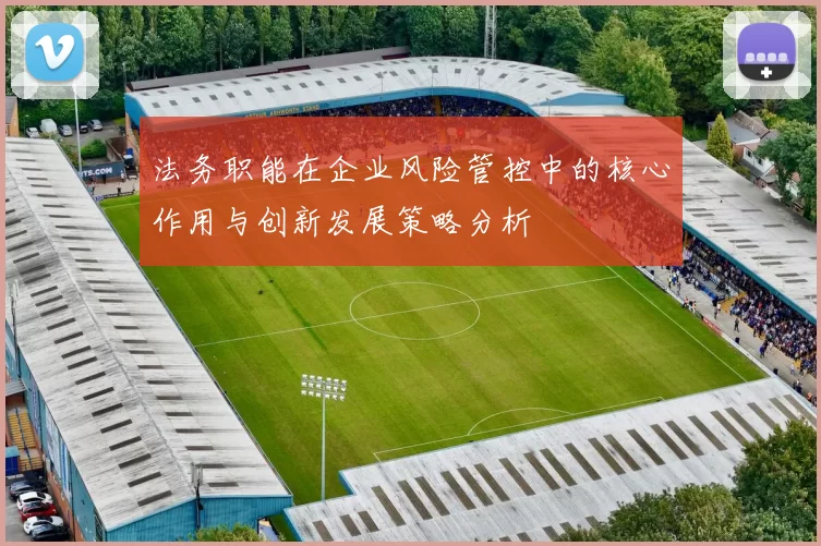 法务职能在企业风险管控中的核心作用与创新发展策略分析
