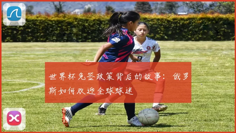 世界杯免签政策背后的故事：俄罗斯如何欢迎全球球迷