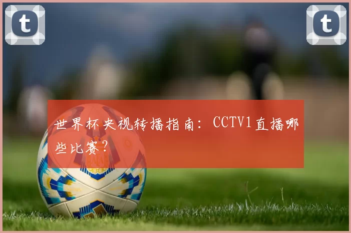 世界杯央视转播指南：CCTV1直播哪些比赛？