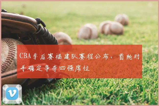 CBA季后赛福建队赛程公布,首轮对手确定争夺四强席位